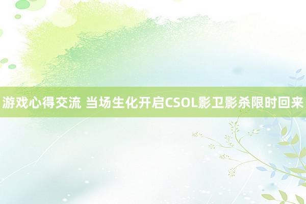 游戏心得交流 当场生化开启CSOL影卫影杀限时回来