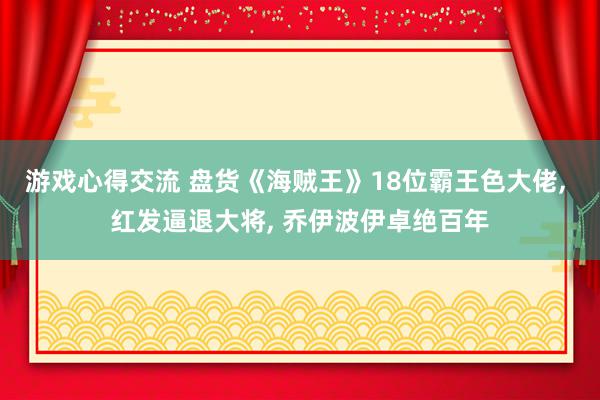 游戏心得交流 盘货《海贼王》18位霸王色大佬, 红发逼退大将, 乔伊波伊卓绝百年