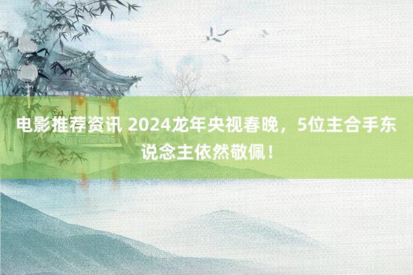 电影推荐资讯 2024龙年央视春晚，5位主合手东说念主依然敬佩！