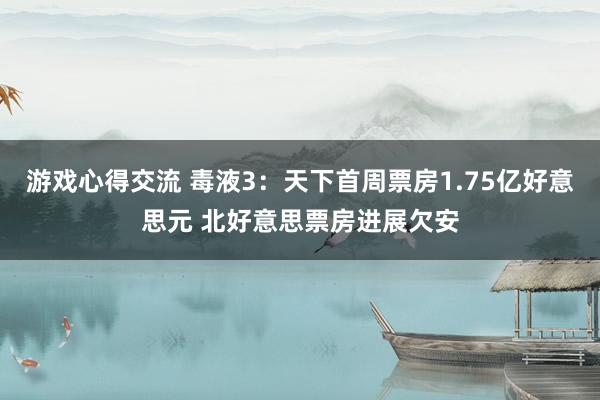 游戏心得交流 毒液3：天下首周票房1.75亿好意思元 北好意思票房进展欠安