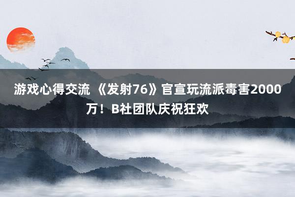 游戏心得交流 《发射76》官宣玩流派毒害2000万！B社团队庆祝狂欢