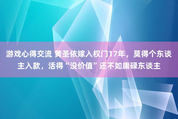 游戏心得交流 黄圣依嫁入权门17年，莫得个东谈主入款，活得“没价值”还不如庸碌东谈主