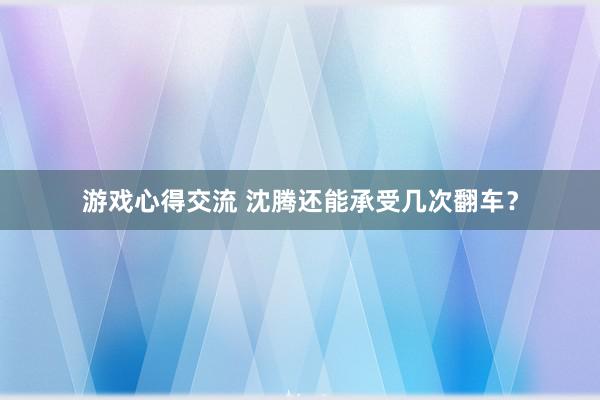 游戏心得交流 沈腾还能承受几次翻车？