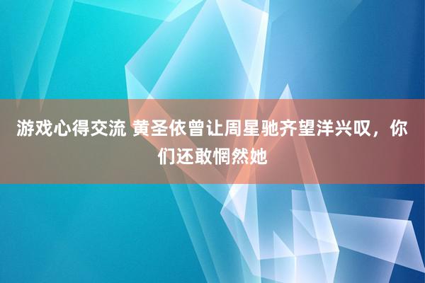 游戏心得交流 黄圣依曾让周星驰齐望洋兴叹，你们还敢惘然她