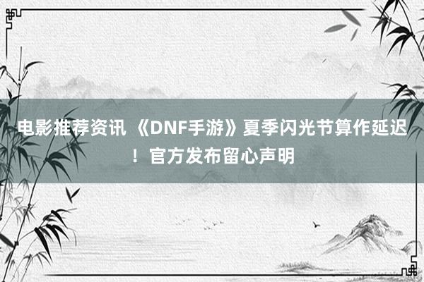 电影推荐资讯 《DNF手游》夏季闪光节算作延迟！官方发布留心声明