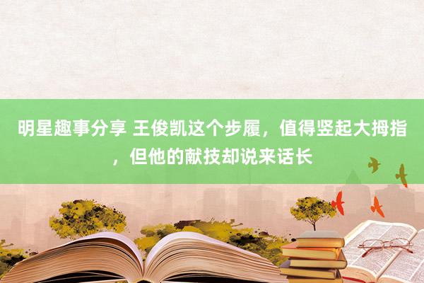 明星趣事分享 王俊凯这个步履，值得竖起大拇指，但他的献技却说来话长