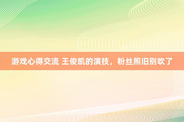 游戏心得交流 王俊凯的演技，粉丝照旧别吹了