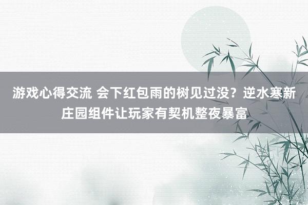 游戏心得交流 会下红包雨的树见过没？逆水寒新庄园组件让玩家有契机整夜暴富