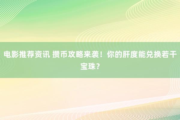 电影推荐资讯 攒币攻略来袭！你的肝度能兑换若干宝珠？