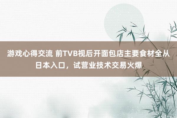 游戏心得交流 前TVB视后开面包店主要食材全从日本入口，试营业技术交易火爆