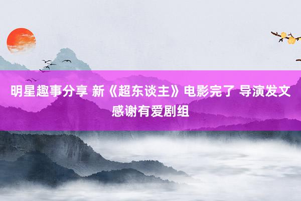 明星趣事分享 新《超东谈主》电影完了 导演发文感谢有爱剧组