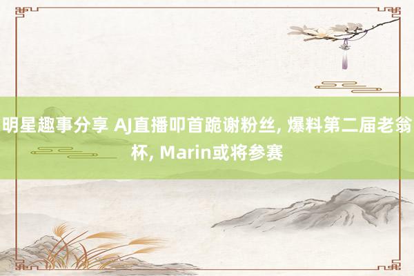 明星趣事分享 AJ直播叩首跪谢粉丝, 爆料第二届老翁杯, Marin或将参赛