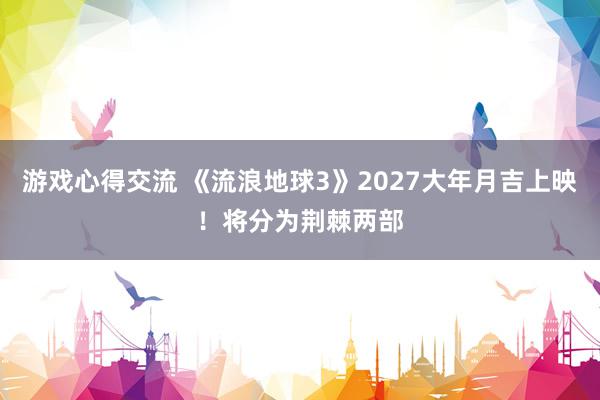 游戏心得交流 《流浪地球3》2027大年月吉上映！将分为荆棘两部