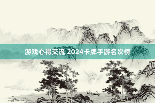 游戏心得交流 2024卡牌手游名次榜