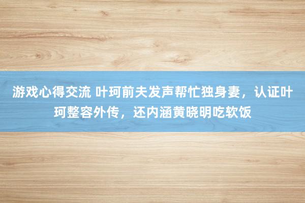 游戏心得交流 叶珂前夫发声帮忙独身妻，认证叶珂整容外传，还内涵黄晓明吃软饭