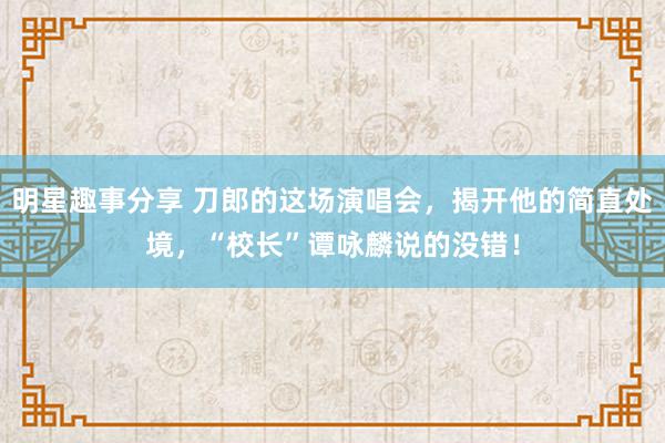 明星趣事分享 刀郎的这场演唱会，揭开他的简直处境，“校长”谭咏麟说的没错！