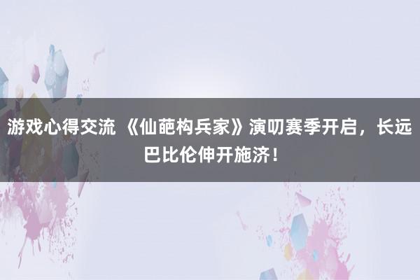 游戏心得交流 《仙葩构兵家》演叨赛季开启，长远巴比伦伸开施济！