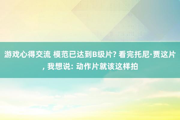 游戏心得交流 模范已达到B级片? 看完托尼·贾这片, 我想说: 动作片就该这样拍