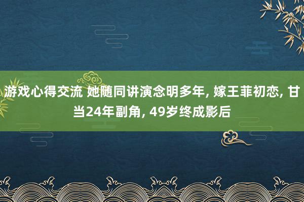 游戏心得交流 她随同讲演念明多年, 嫁王菲初恋, 甘当24年副角, 49岁终成影后