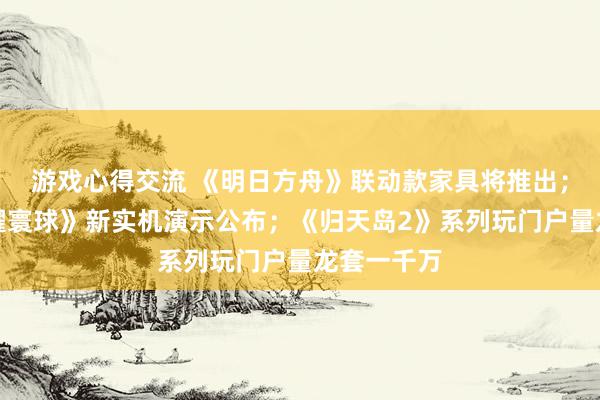 游戏心得交流 《明日方舟》联动款家具将推出；《王者荣耀寰球》新实机演示公布；《归天岛2》系列玩门户量龙套一千万