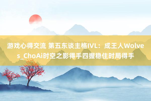 游戏心得交流 第五东谈主格IVL：成王人Wolves_ChoAi时空之影得手四握稳住时局得手