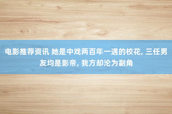 电影推荐资讯 她是中戏两百年一遇的校花, 三任男友均是影帝, 我方却沦为副角