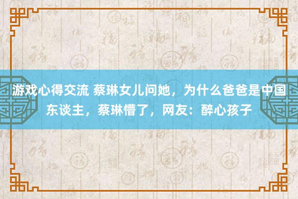 游戏心得交流 蔡琳女儿问她，为什么爸爸是中国东谈主，蔡琳懵了，网友：醉心孩子