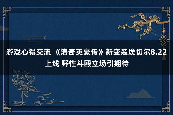 游戏心得交流 《洛奇英豪传》新变装埃切尔8.22上线 野性斗殴立场引期待