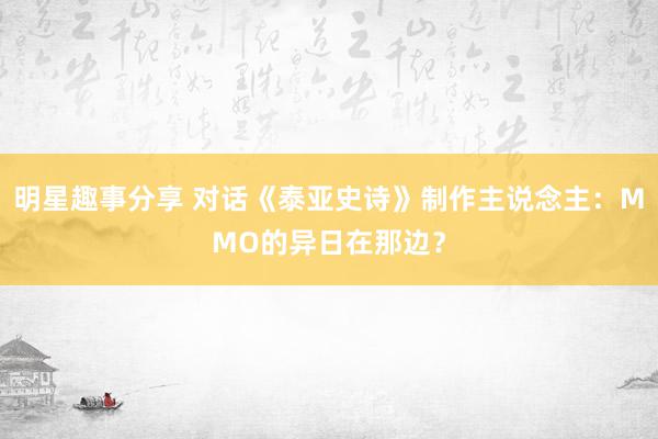 明星趣事分享 对话《泰亚史诗》制作主说念主：MMO的异日在那边？