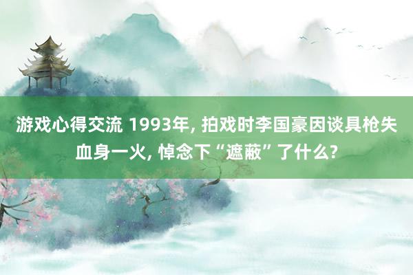 游戏心得交流 1993年, 拍戏时李国豪因谈具枪失血身一火, 悼念下“遮蔽”了什么?