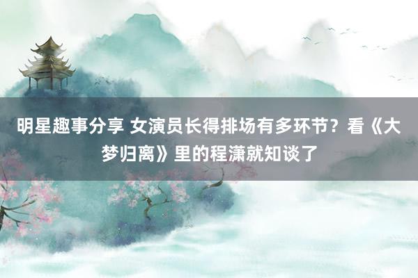 明星趣事分享 女演员长得排场有多环节？看《大梦归离》里的程潇就知谈了