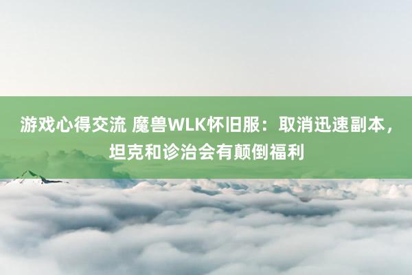 游戏心得交流 魔兽WLK怀旧服：取消迅速副本，坦克和诊治会有颠倒福利