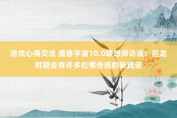 游戏心得交流 魔兽宇宙10.0联想师访谈：巨龙时期会有许多松懈传统的新践诺