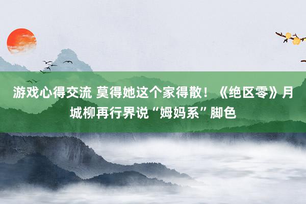 游戏心得交流 莫得她这个家得散！《绝区零》月城柳再行界说“姆妈系”脚色