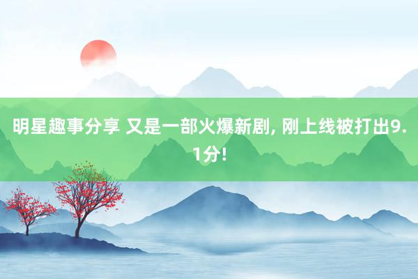 明星趣事分享 又是一部火爆新剧, 刚上线被打出9.1分!