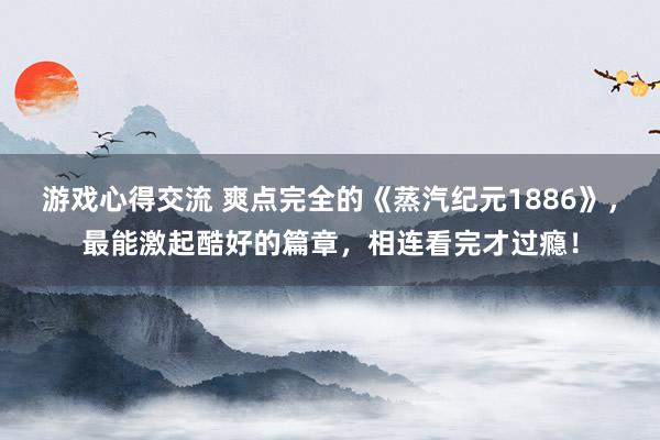 游戏心得交流 爽点完全的《蒸汽纪元1886》，最能激起酷好的篇章，相连看完才过瘾！