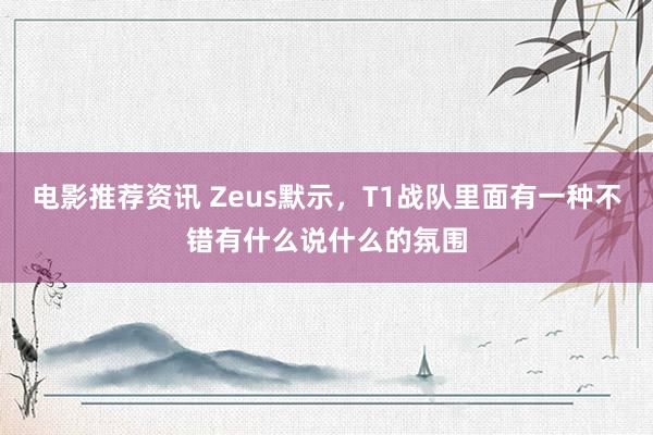 电影推荐资讯 Zeus默示，T1战队里面有一种不错有什么说什么的氛围