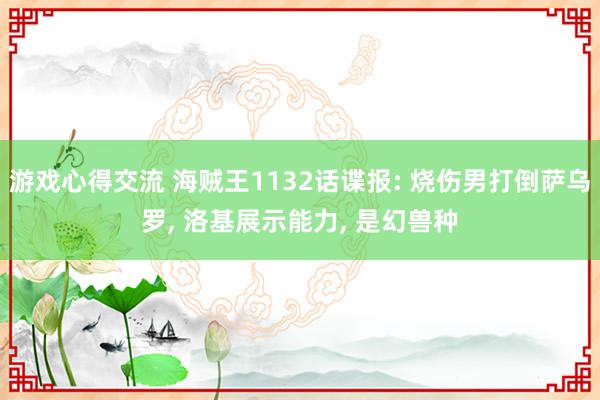 游戏心得交流 海贼王1132话谍报: 烧伤男打倒萨乌罗, 洛基展示能力, 是幻兽种