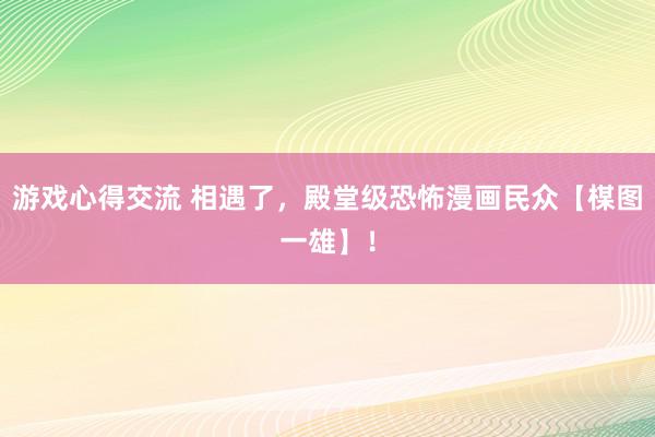 游戏心得交流 相遇了，殿堂级恐怖漫画民众【楳图一雄】！