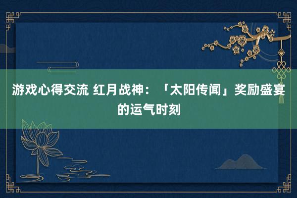 游戏心得交流 红月战神：「太阳传闻」奖励盛宴的运气时刻