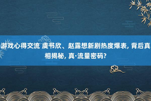 游戏心得交流 虞书欣、赵露想新剧热度爆表, 背后真相揭秘, 真·流量密码?