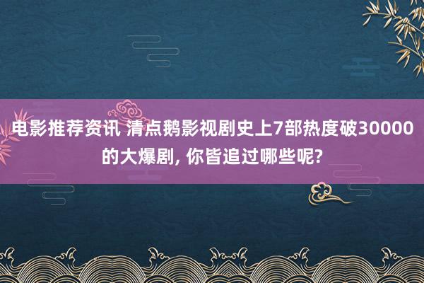 电影推荐资讯 清点鹅影视剧史上7部热度破30000的大爆剧, 你皆追过哪些呢?