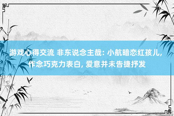 游戏心得交流 非东说念主哉: 小航暗恋红孩儿, 作念巧克力表白, 爱意并未告捷抒发