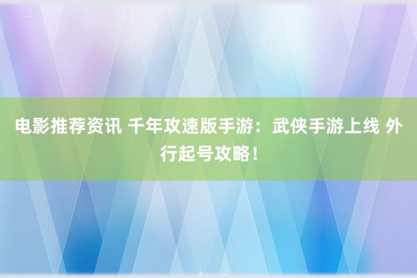 电影推荐资讯 千年攻速版手游：武侠手游上线 外行起号攻略！