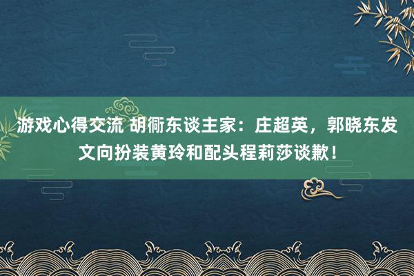 游戏心得交流 胡衕东谈主家：庄超英，郭晓东发文向扮装黄玲和配头程莉莎谈歉！