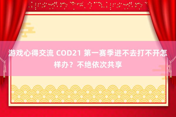 游戏心得交流 COD21 第一赛季进不去打不开怎样办？不绝依次共享