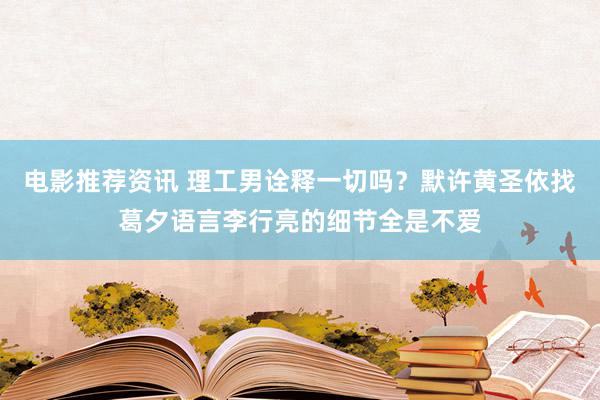 电影推荐资讯 理工男诠释一切吗？默许黄圣依找葛夕语言李行亮的细节全是不爱