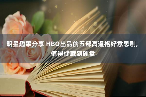 明星趣事分享 HBO出品的五部高逼格好意思剧, 值得储藏到硬盘