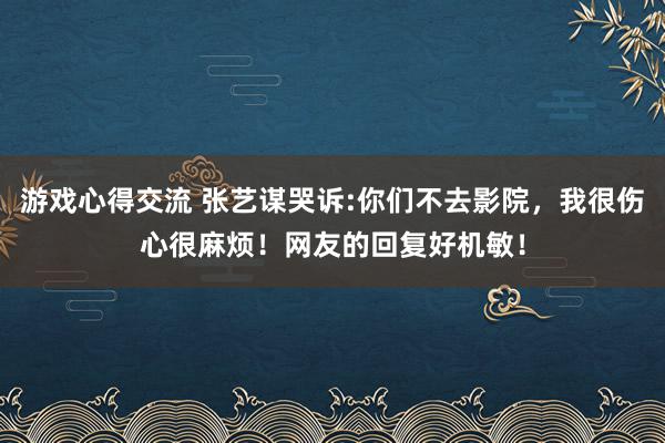 游戏心得交流 张艺谋哭诉:你们不去影院，我很伤心很麻烦！网友的回复好机敏！