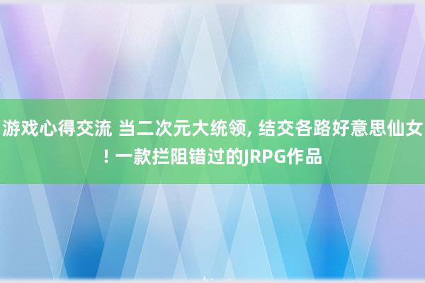 游戏心得交流 当二次元大统领, 结交各路好意思仙女! 一款拦阻错过的JRPG作品